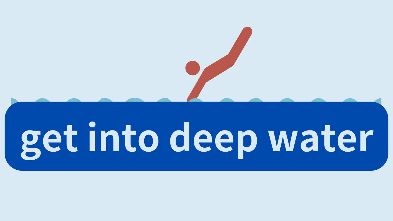 get into deep water は「苦境（苦しい立場・深刻な状況）に陥る」という意味